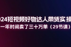 2024短视频好物达人带货实操课：一年时间卖了三十万单（29节课）