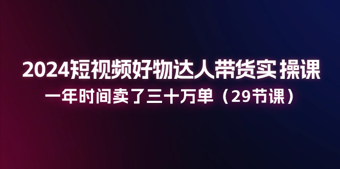 2024短视频好物达人带货实操课：一年时间卖了三十万单（29节课）插图