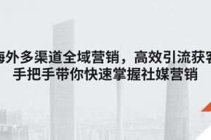 海外多渠道 全域营销，高效引流获客，手把手带你快速掌握社媒营销