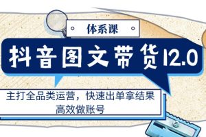 抖音图文带货12.0体系课，主打全品类运营，快速出单拿结果，高效做账号