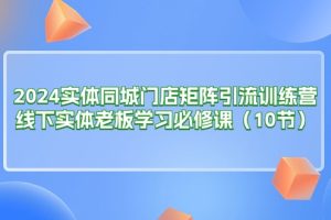 2024实体同城门店矩阵引流训练营，线下实体老板学习必修课（10节）