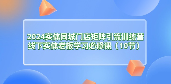 2024实体同城门店矩阵引流训练营，线下实体老板学习必修课（10节）插图