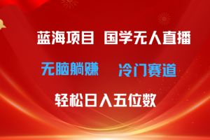 超级蓝海项目 国学无人直播日入五位数 无脑躺赚冷门赛道 最新玩法