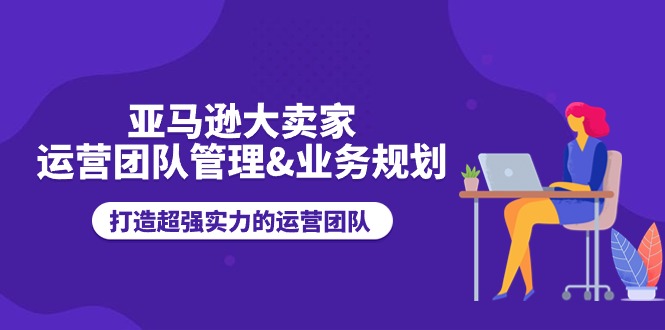 亚马逊大卖家-运营团队管理&业务规划，打造超强实力的运营团队插图