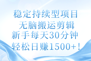 稳定持续型项目，无脑搬运剪辑，新手每天30分钟，轻松日赚1500+！