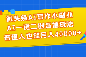 微头条AI写作小副业，AI一键二创高端玩法 普通人也能月入40000+