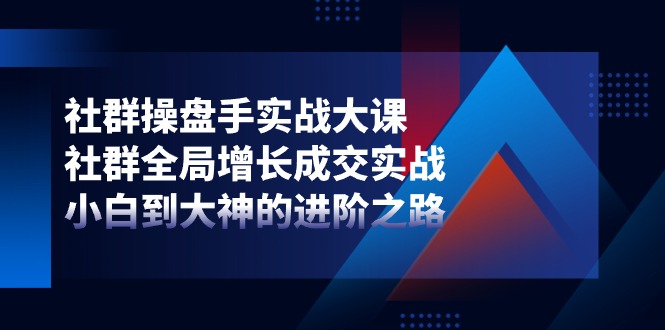 社群-操盘手实战大课：社群 全局增长成交实战，小白到大神的进阶之路插图