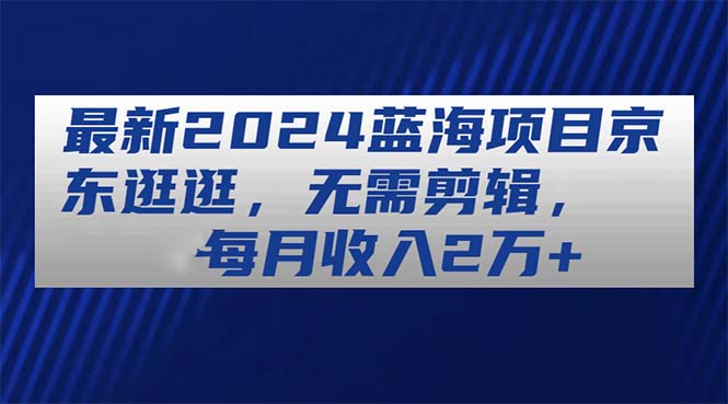 最新2024蓝海项目京东逛逛，无需剪辑，每月收入2万+插图