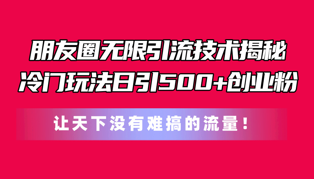 朋友圈无限引流技术揭秘，一个冷门玩法日引500+创业粉，让天下没有难搞…插图