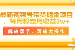 最新视频号带货掘金项目，每月稳定月收益3w+，解放双手，可放大操作