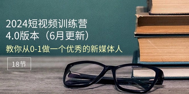 2024短视频训练营-6月4.0版本：教你从0-1做一个优秀的新媒体人（18节）插图