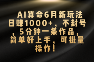 AI算命6月新玩法，日赚1000+，不封号，5分钟一条作品，简单好上手，可…