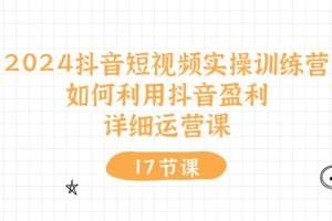 2024抖音短视频实操训练营：如何利用抖音盈利，详细运营课（17节视频课）