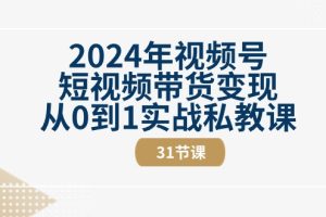 2024年视频号短视频带货变现从0到1实战私教课（31节视频课）