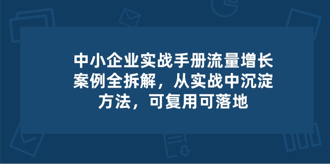 中小 企业 实操手册-流量增长案例拆解，从实操中沉淀方法，可复用可落地插图