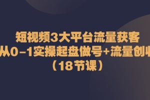 短视频3大平台·流量 获客：从0-1实操起盘做号+流量 创收（18节课）