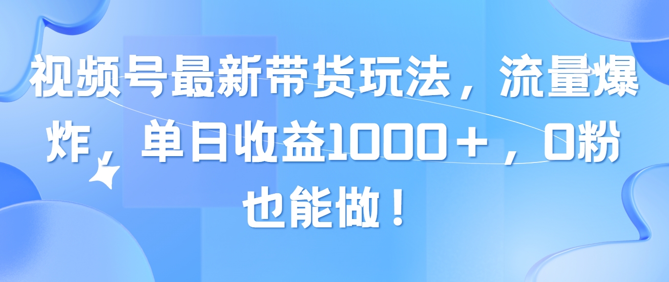 视频号最新带货玩法，流量爆炸，单日收益1000＋，0粉也能做！插图