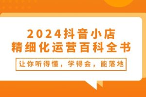 2024抖音小店-精细化运营百科全书：让你听得懂，学得会，能落地（34节课）