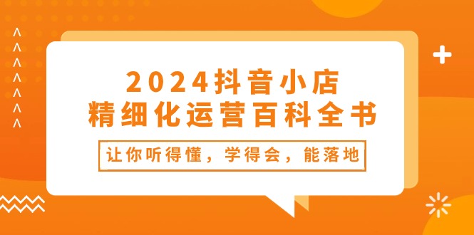 2024抖音小店-精细化运营百科全书：让你听得懂，学得会，能落地（34节课）插图