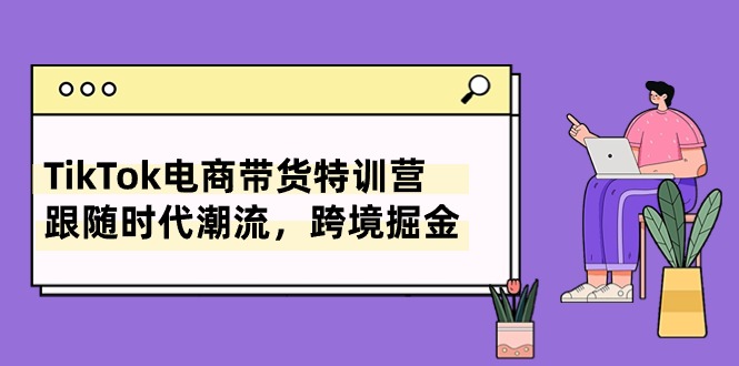 TikTok电商带货特训营，跟随时代潮流，跨境掘金（8节课）插图