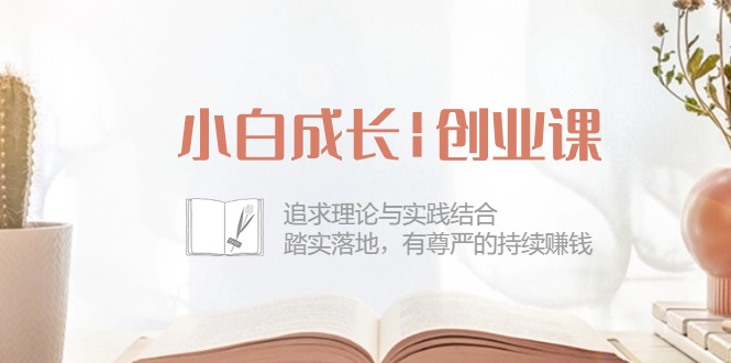 小白成长|创业课：追求理论与实践结合，踏实落地，有尊严的持续赚钱-42节插图