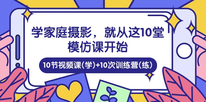 学家庭 摄影，就从这10堂模仿课开始 ，10节视频课(学)+10次训练营(练)插图