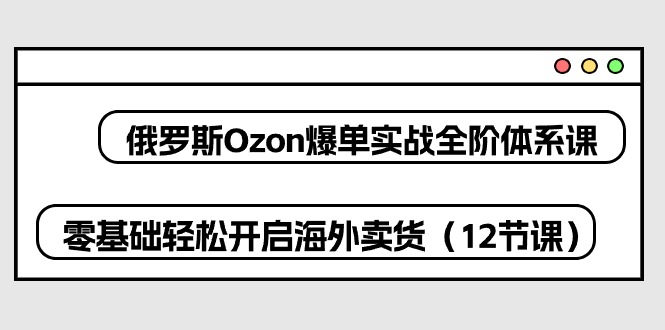 俄罗斯 Ozon-爆单实战全阶体系课，零基础轻松开启海外卖货（12节课）插图