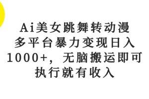 Ai美女跳舞转动漫，多平台暴力变现日入1000+，无脑搬运即可，执行就有收入