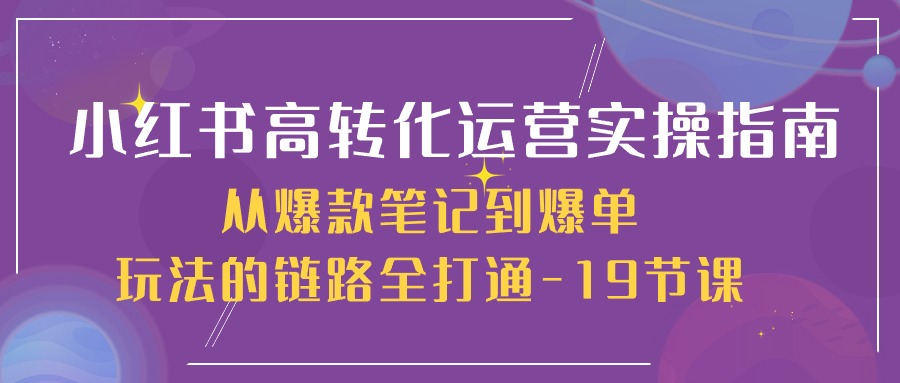 小红书-高转化运营 实操指南，从爆款笔记到爆单玩法的链路全打通-19节课插图