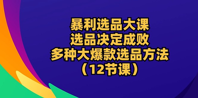 暴利 选品大课：选品决定成败，教你多种大爆款选品方法（12节课）插图