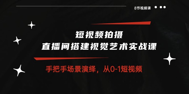 短视频拍摄+直播间搭建视觉艺术实战课：手把手场景演绎 从0-1短视频-8节课插图