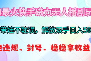 2024最火快手磁力无人播剧玩法，解放双手日入500+