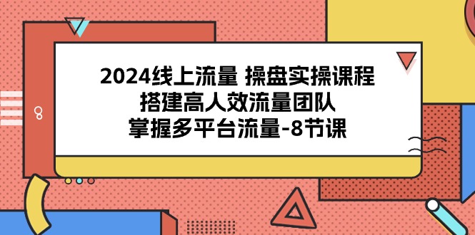 2024线上流量 操盘实操课程，搭建高人效流量团队，掌握多平台流量-8节课插图