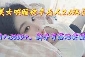 美女哄睡快手无人2.0赛道，日收3000+，新手可落地实操