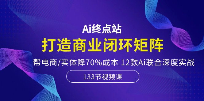 Ai终点站，打造商业闭环矩阵，帮电商/实体降70%成本，12款Ai联合深度实战插图