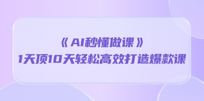 《AI秒懂做课》1天顶10天轻松高效打造爆款课插图