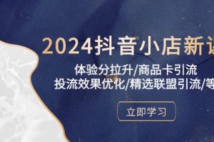 2024抖音小店新课，体验分拉升/商品卡引流/投流效果优化/精选联盟引流/等