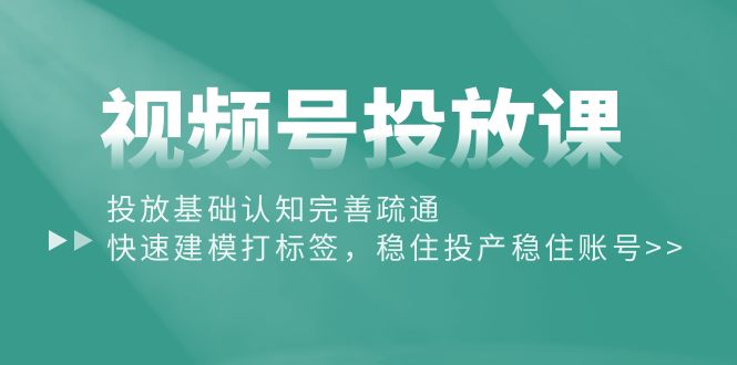 视频号投放课：投放基础认知完善疏通，快速建模打标签，稳住投产稳住账号插图