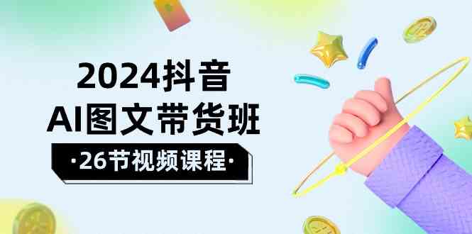 2024抖音AI图文带货班：在这个赛道上  乘风破浪 拿到好效果（26节课）插图