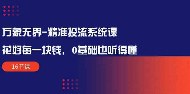 万象无界-精准投流系统课：花好 每一块钱，0基础也听得懂（16节课）插图