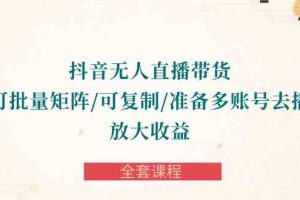 抖音·无人直播带货 可批量矩阵/可复制/准备多账号去播/放大收益-全套课程