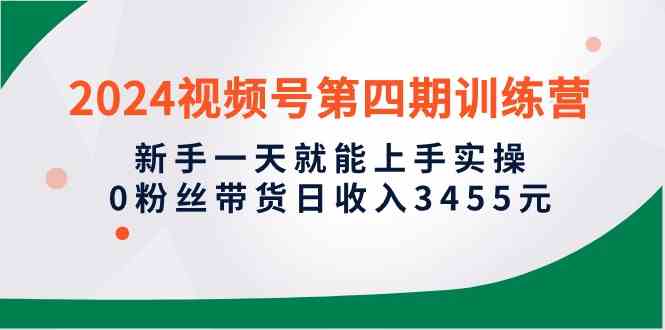 2024视频号第四期训练营，新手一天就能上手实操，0粉丝带货日收入3455元插图