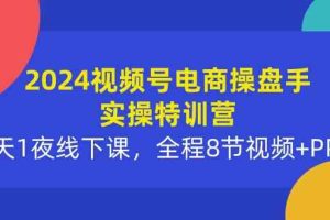 2024视频号电商操盘手实操特训营：2天1夜线下课，全程8节视频+PPT