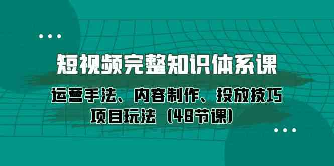 短视频-完整知识体系课，运营手法、内容制作、投放技巧项目玩法（48节课）插图