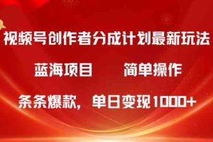 视频号创作者分成5.0，最新方法，条条爆款，简单无脑，单日变现1000+