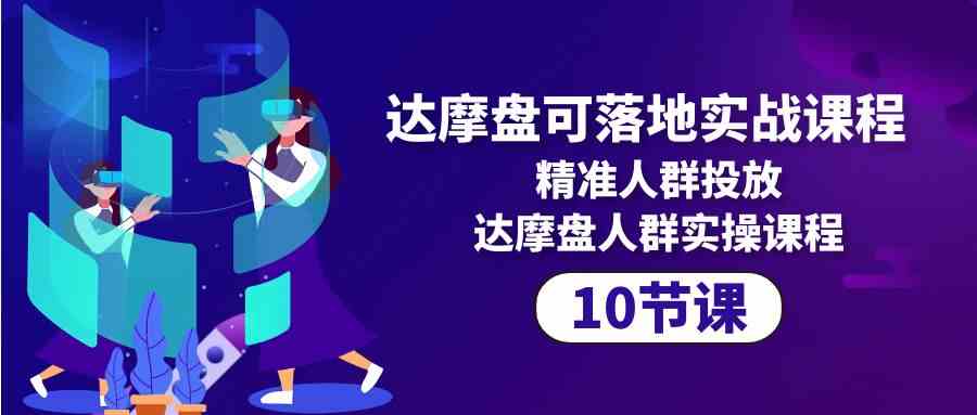 达摩盘可落地实战课程，精准人群投放，达摩盘人群实操课程（10节课）插图