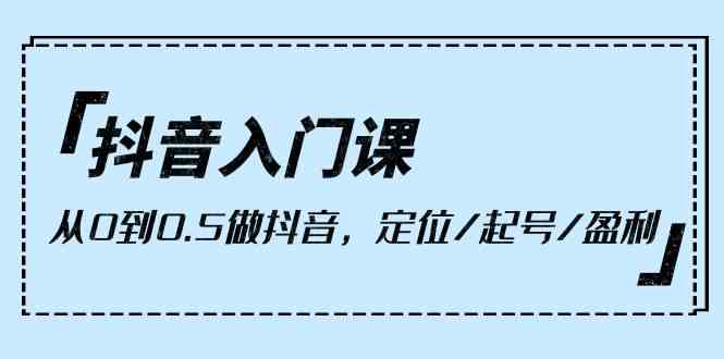 抖音入门课，从0到0.5做抖音，定位/起号/盈利（9节课）插图