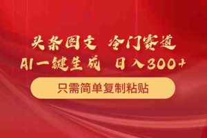 头条图文 冷门赛道 只需简单复制粘贴 几分钟一条作品 日入300+