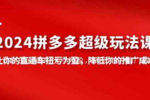 2024拼多多-超级玩法课，让你的直通车扭亏为盈，降低你的推广成本-7节课