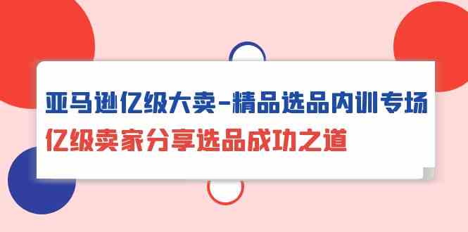 亚马逊亿级大卖-精品选品内训专场，亿级卖家分享选品成功之道插图